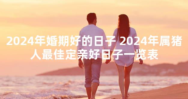 2024年婚期好的日子 2024年属猪人最佳定亲好日子一览表